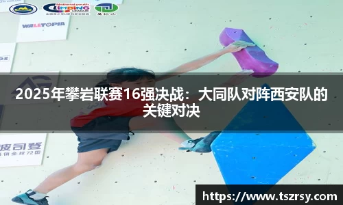 2025年攀岩联赛16强决战：大同队对阵西安队的关键对决