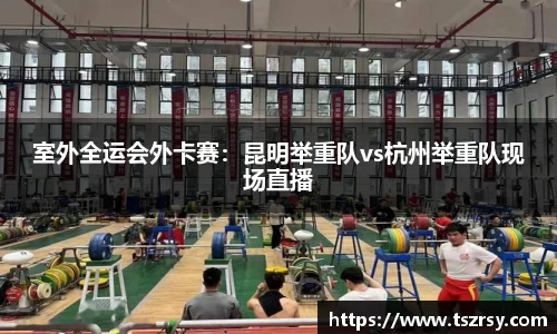 室外全运会外卡赛：昆明举重队vs杭州举重队现场直播